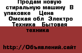 Продам новую стиральную машину! В упаковке! › Цена ­ 17 000 - Омская обл. Электро-Техника » Бытовая техника   